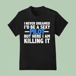 I Never Dreamed I D Be A Sexy Pilot But Here I Am Killing I T Shirt