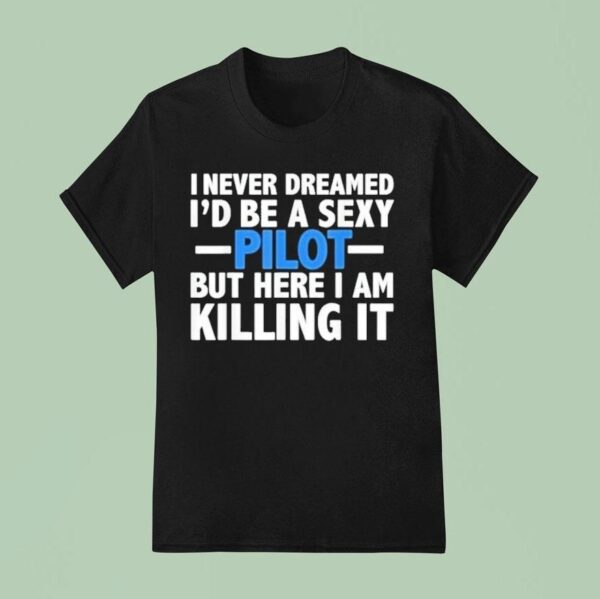 I Never Dreamed I D Be A Sexy Pilot But Here I Am Killing I T Shirt