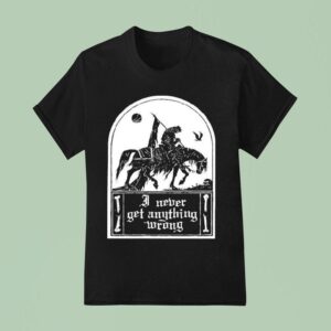 I Never Get Anything Wrong T Shirt