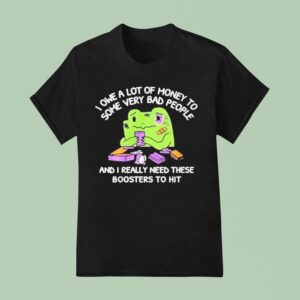 I Owe A Lot Of Money To Some Very Bad People And I Really Need These Boosters To Hi T Shirt