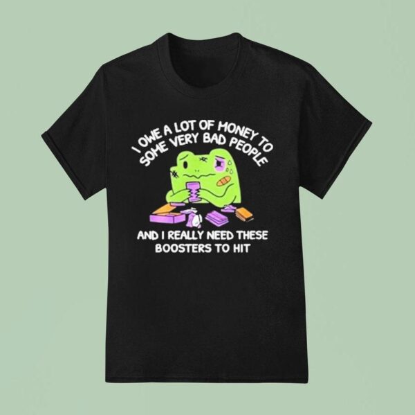 I Owe A Lot Of Money To Some Very Bad People And I Really Need These Boosters To Hi T Shirt