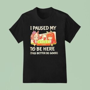 I Paused My To Be Here This Better Be Good Career Event Anime T Shirt