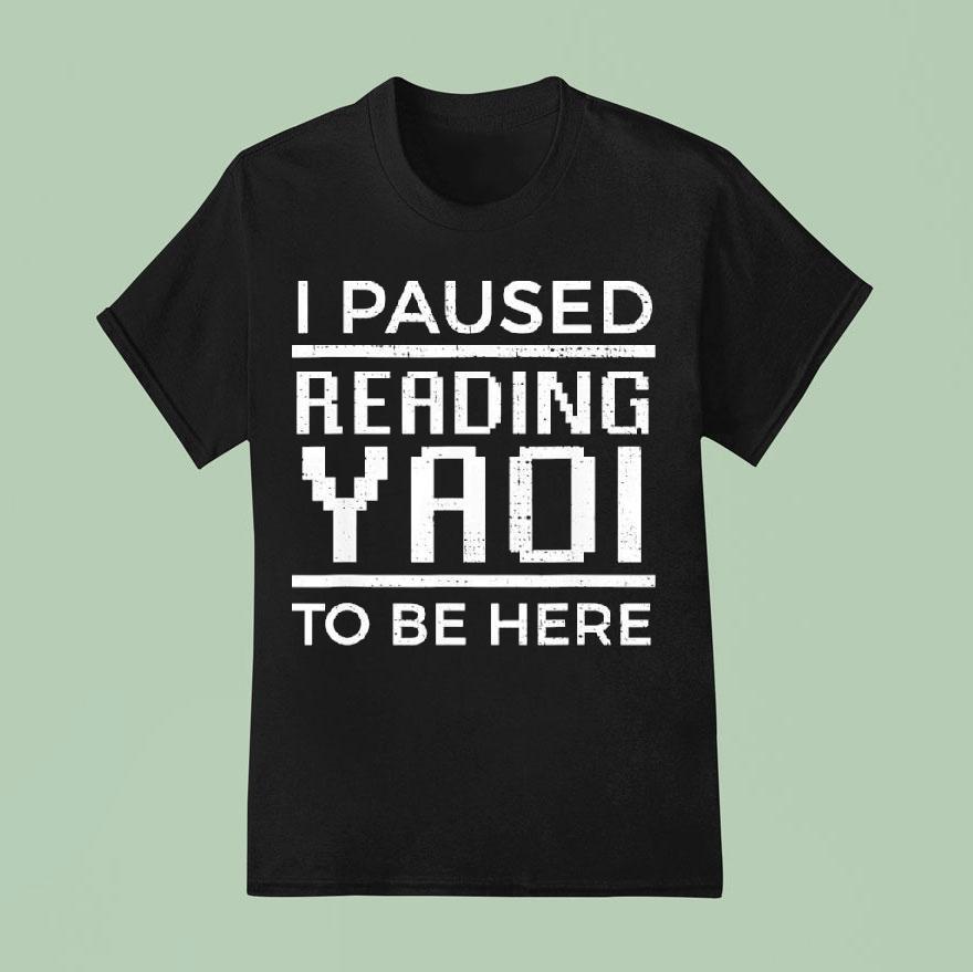 I Paused Reading Yaoi To Be Here T Shirt