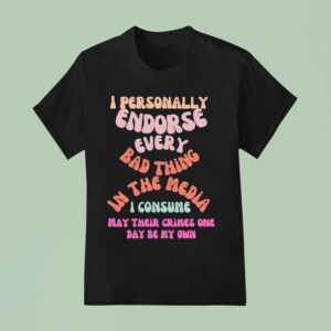 I Personally Endorse Every Bad Thing In The Media I Consume May Their Crimes One Day Be My Own T Shirt