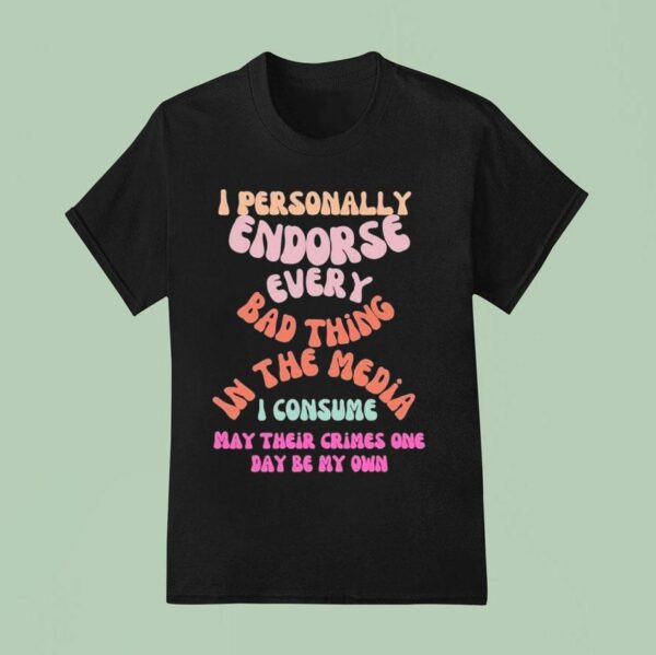 I Personally Endorse Every Bad Thing In The Media I Consume May Their Crimes One Day Be My Own T Shirt