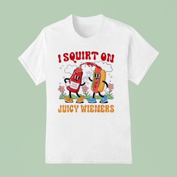 I Squirt On Juicy Wieners Love Juice T Shirt