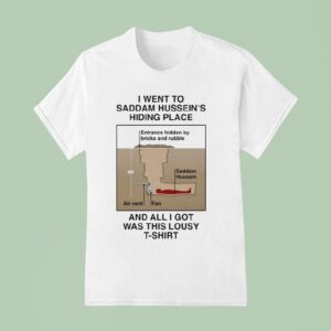 I Went To Saddam Hussein S Hiding Place And All I Got Was This Lousy Shirs T Shirt