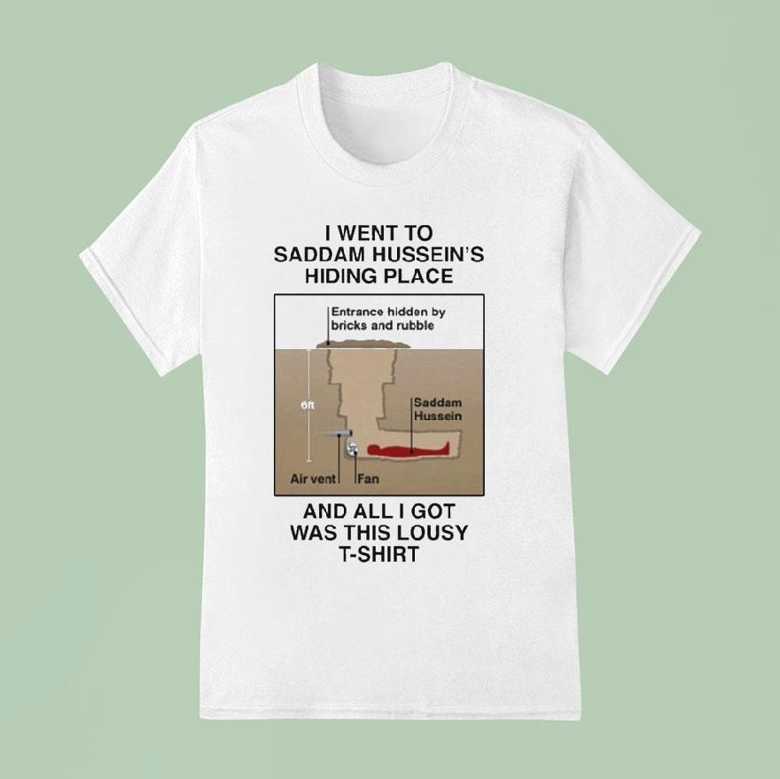 I Went To Saddam Hussein S Hiding Place And All I Got Was This Lousy Shirs T Shirt