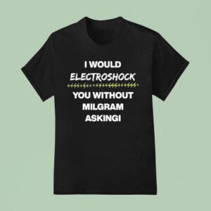 I Would Electroshock You Without Milgram Asking T Shirt