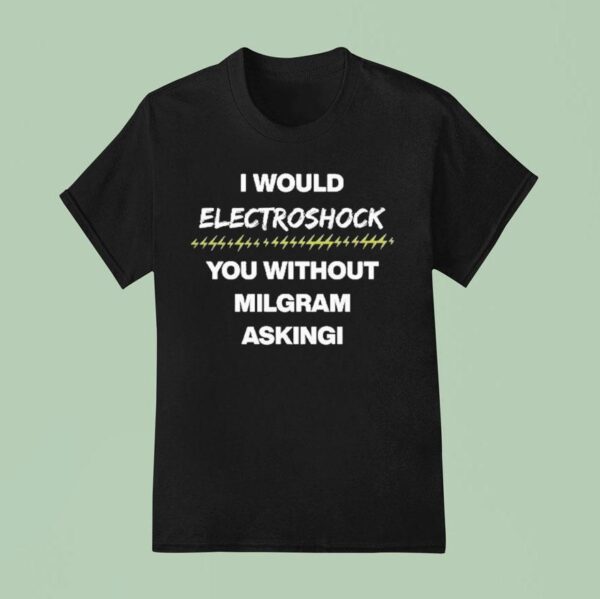 I Would Electroshock You Without Milgram Asking T Shirt