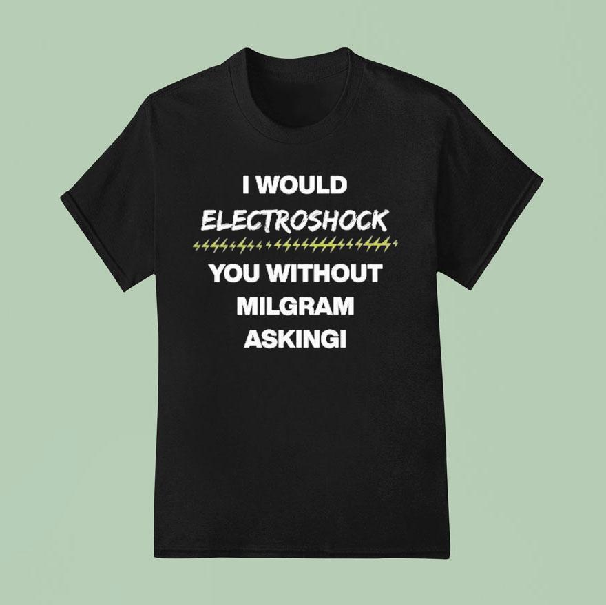 I Would Electroshock You Without Milgram Asking T Shirt