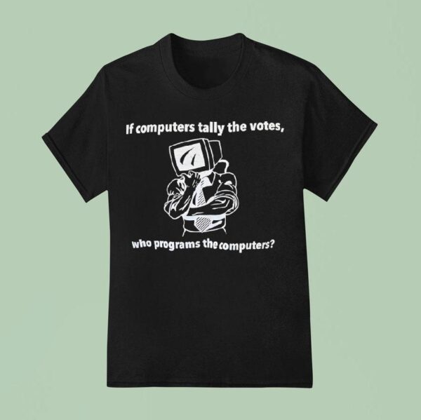 If Computers Tally The Votes Who Programs The Computers T Shirt