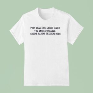 If My Dead Mom Jokes Make You Uncomfortable Imagine Having The Dead Mom T Shirt