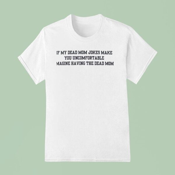 If My Dead Mom Jokes Make You Uncomfortable Imagine Having The Dead Mom T Shirt