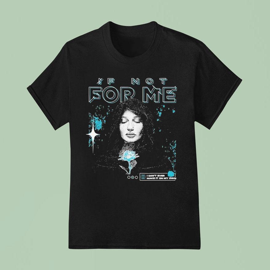 If Not For Me I Can T Ever Make It On My Own Alone T Shirt