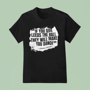 If You Give Leeds The Ball They Will Make You Dance Johan Cruyff T Shirt