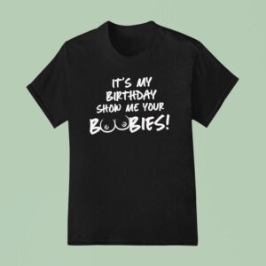 It S My Birthday Show Me Your Boobies T Shirt