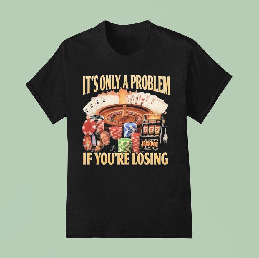 It S Only A Problem If You Re Losing Jackpo T Shirt