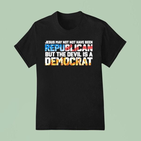 Jesus May Not Have Been A Republican But The Devil Is A Democra T Shirt
