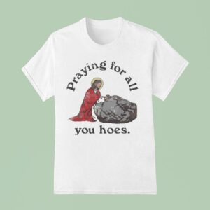 Jesus Praying For All You Hoes T Shirt