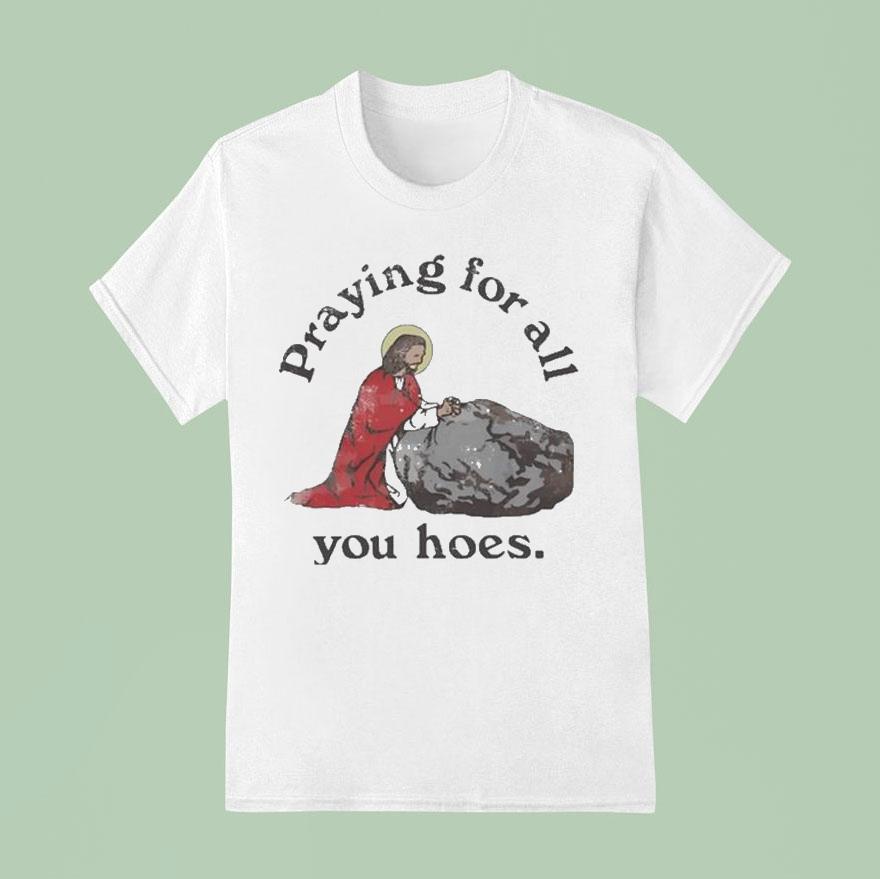 Jesus Praying For All You Hoes T Shirt