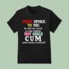 Jesus Spoke To Me He Told Me I Need To Stop Making Hot Girls Cum And To Focus On Myself T Shirt