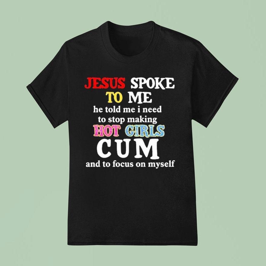 Jesus Spoke To Me He Told Me I Need To Stop Making Hot Girls Cum And To Focus On Myself T Shirt
