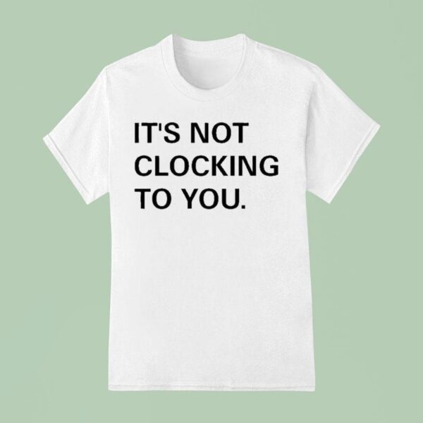 Justin Bieber It S Not Clocking To You T Shirt