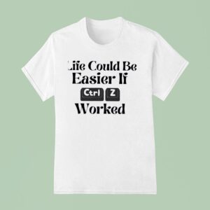 Life Could Be Easier If Ctrl Z Worked T Shirt