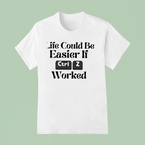 Life Could Be Easier If Ctrl Z Worked T Shirt
