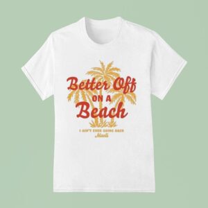 Maoli Better Off On A Beach I Ain T Ever Going Back T Shirt