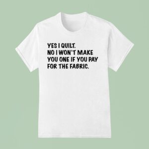 Mathew Boudreaux Yes I Quilt No I Won T Make You One If You Pay For The Fabric T Shirt