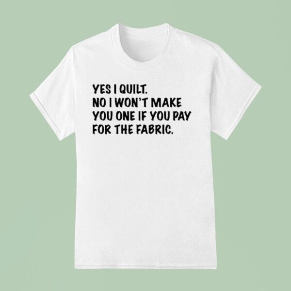 Mathew Boudreaux Yes I Quilt No I Won T Make You One If You Pay For The Fabric T Shirt