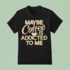 Maybe Coffee Is Addicted To Me T Shirt