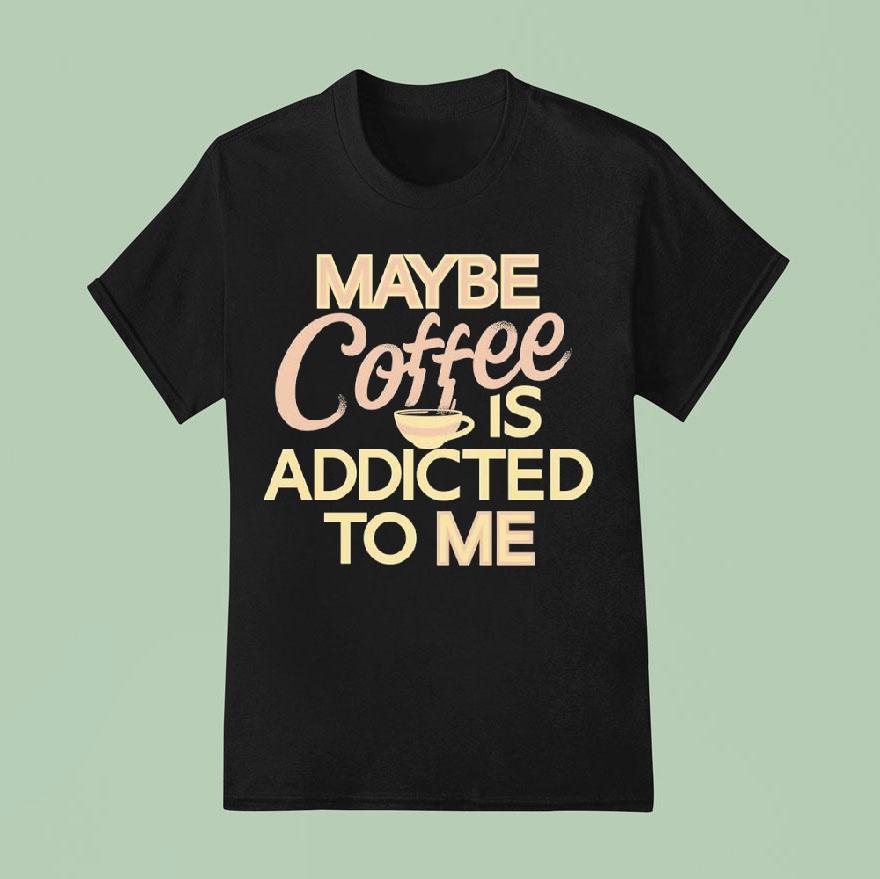 Maybe Coffee Is Addicted To Me T Shirt