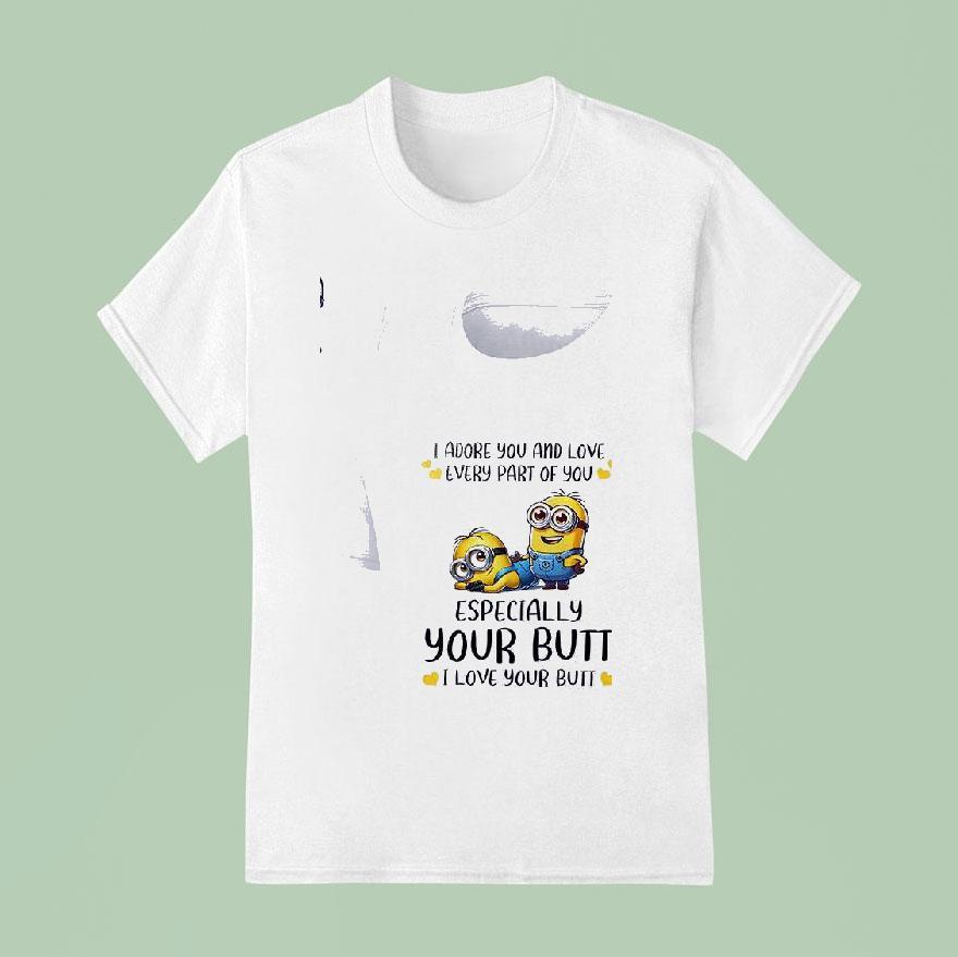 Minion I Adore You And Love Every Part Of You Especially Your Butt I Love Your But T Shirt