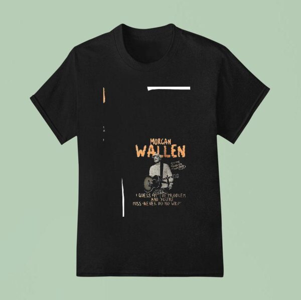 Morgan Wallen I M The Problem Tour I Guess I M The Problem And You Re Miss Never Do No Wrong T Shirt