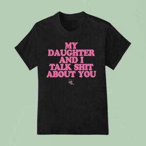 My Daughter And I Talk Shit About You T Shirt