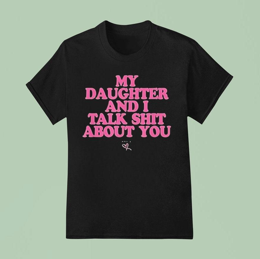 My Daughter And I Talk Shit About You T Shirt