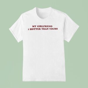 My Girlfriend Is Hotter Than Yours T Shirt