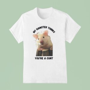 My Hamster Thinks You Re A Cun T Shirt