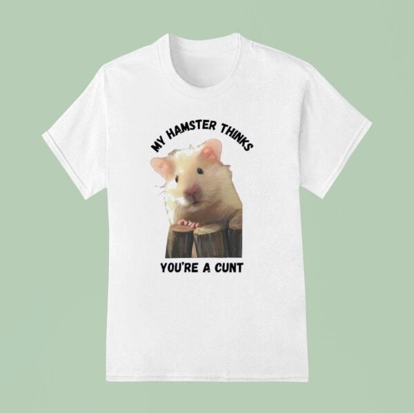 My Hamster Thinks You Re A Cun T Shirt