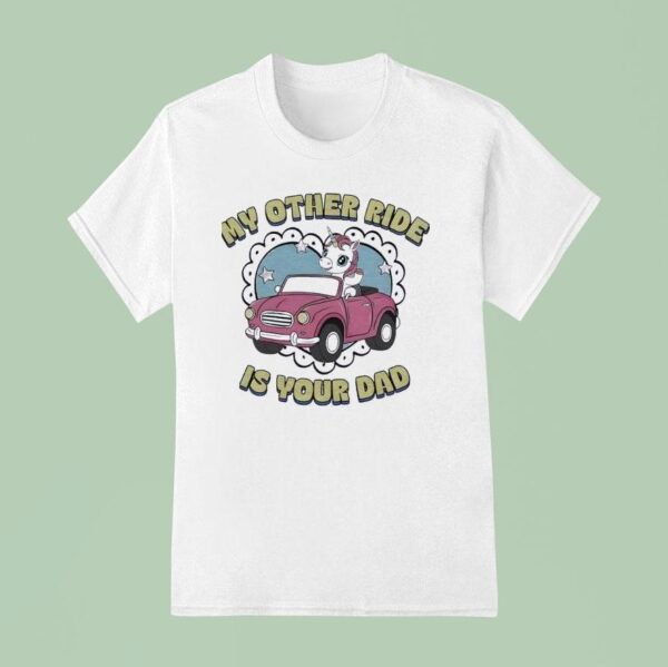My Other Ride Is Your Dad Unicorn T Shirt
