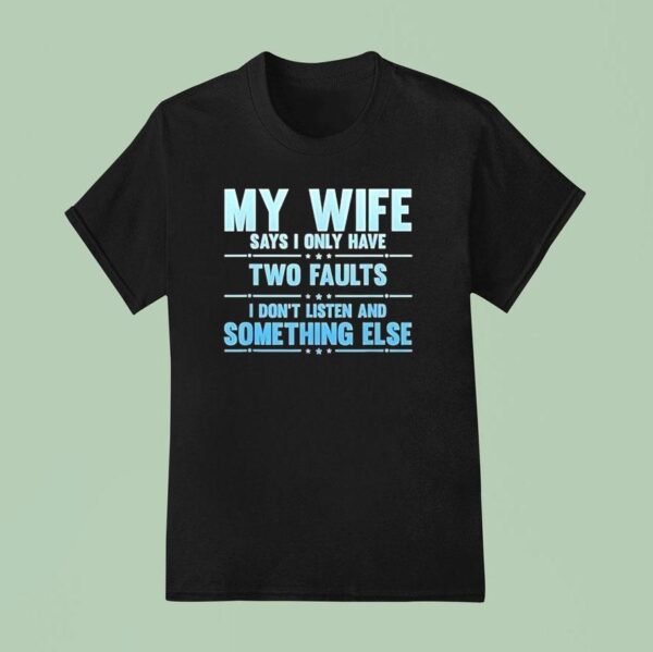My Wife Says I Only Have Two Faults I Don T Listen And Something Else T Shirt