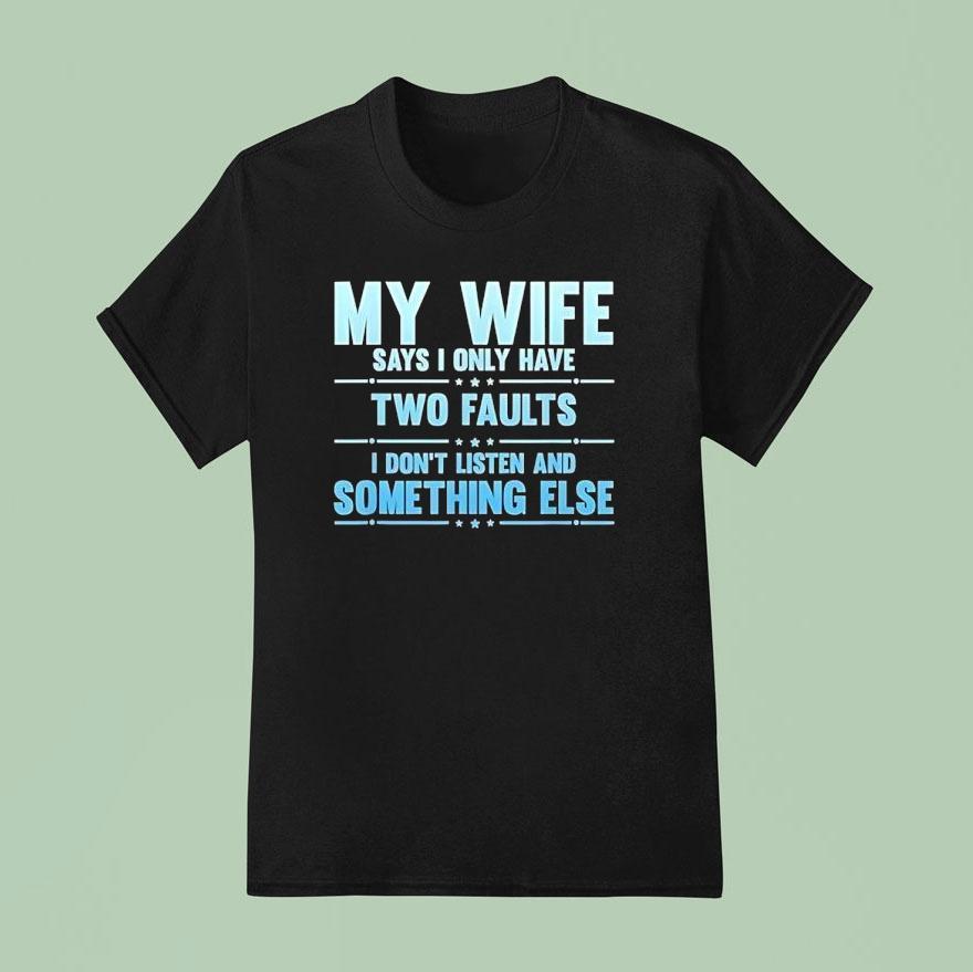 My Wife Says I Only Have Two Faults I Don T Listen And Something Else T Shirt