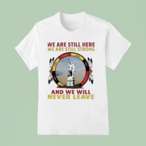 Native American We Are Still Here We Are Still Strong And We Will Never Leave T Shirt