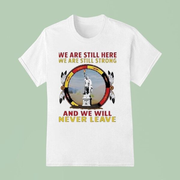 Native American We Are Still Here We Are Still Strong And We Will Never Leave T Shirt