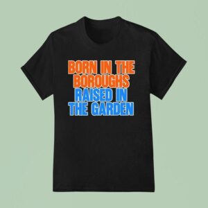 New York Knicks Born In The Boroughs Raised In The Garden T Shirt