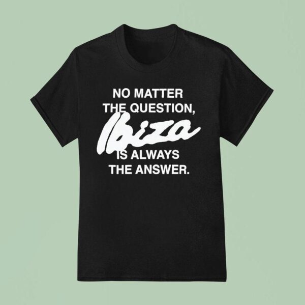No Matter The Question Ibiza Is Always The Answer T Shirt