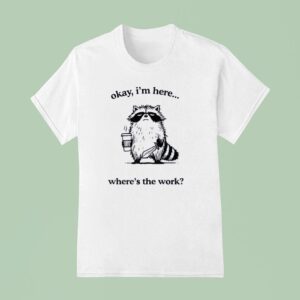Okay I M Here Where S The Work Racoon T Shirt